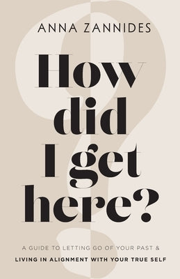 How did I get here?: A guide to letting go of your past & living in alignment with your true self by Zannides, Anna