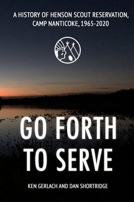 Go Forth to Serve: A History of Henson Scout Reservation, Camp Nanticoke, 1965-2020 by Shortridge, Dan