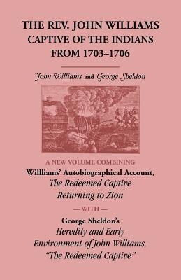 The Rev. John Williams, Captive of the Indians from 1703-1706: A New Volume Combining Willliams' Autobiographica Account, The Redeemed Captive Returni by Williams, John