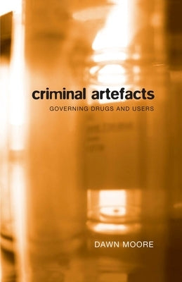 Criminal Artefacts: Governing Drugs and Users by Moore, Dawn
