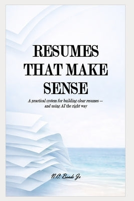 Resumes That Make Sense: A practical system for building clear resumes and using AI the right way by Bonde, N. C., Jr.