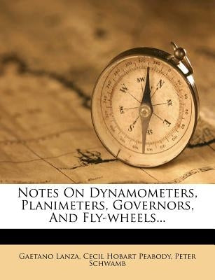 Notes on Dynamometers, Planimeters, Governors, and Fly-Wheels... by Lanza, Gaetano