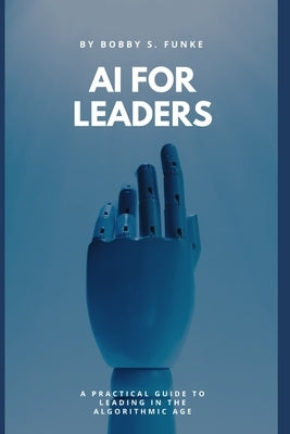 AI for Leaders: A Practical Guide to Leading in the Algorithmic Age by Funke, Bobby S.