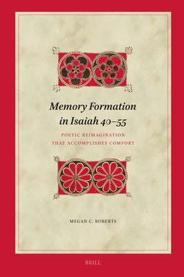 Memory Formation in Isaiah 40-55: Poetic Reimagination That Accomplishes Comfort by C. Roberts, Megan
