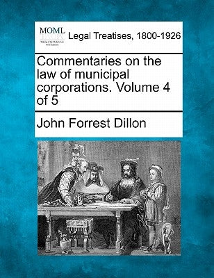 Commentaries on the law of municipal corporations. Volume 4 of 5 by Dillon, John Forrest