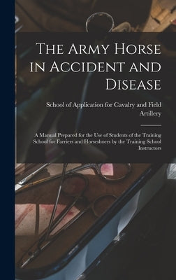 The Army Horse in Accident and Disease: A Manual Prepared for the use of Students of the Training School for Farriers and Horseshoers by the Training by School of Application for Cavalry and
