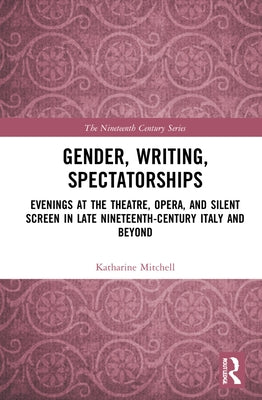 Gender, Writing, Spectatorships: Evenings at the Theatre, Opera, and Silent Screen in Late Nineteenth-Century Italy and Beyond by Mitchell, Katharine