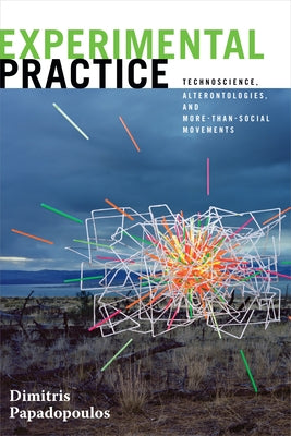 Experimental Practice: Technoscience, Alterontologies, and More-Than-Social Movements by Papadopoulos, Dimitris