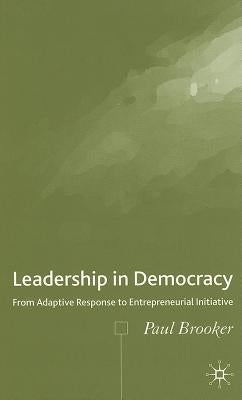 Leadership in Democracy: From Adaptive Response to Entrepreneurial Initiative by Brooker, P.