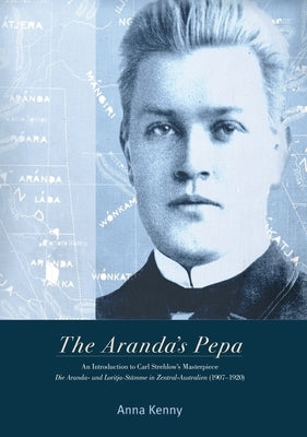 The Aranda's Pepa: An introduction to Carl Strehlow's Masterpiece Die Aranda- und Loritja-Stämme in Zentral-Australien (1907-1920) by Kenny, Anna