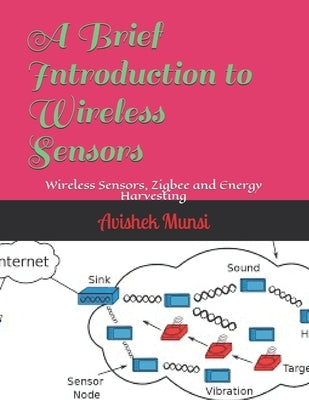 A Brief Introduction to Wireless Sensors: Wireless Sensors, Zigbee and Energy Harvesting by Munsi, Avishek