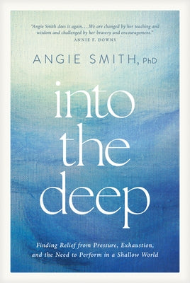 Into the Deep: Finding Relief from Pressure, Exhaustion, and the Need to Perform in a Shallow World by Smith, Angie