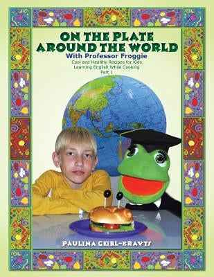 On the Plate Around the World with Professor Froggie: Cool and Healthy Recipes for Kids Learning English While Cooking Part 1 by Geibl-Kravts, Paulina