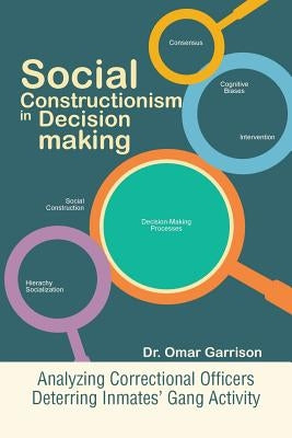 Social Constructionism in Decision-Making: Analyzing Correctional Officers Deterring Inmates' Gang Activity by Garrison, Omar
