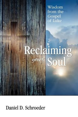 Reclaiming Your Soul: Wisdom from the Gospel of Luke by Schroeder, Daniel D.