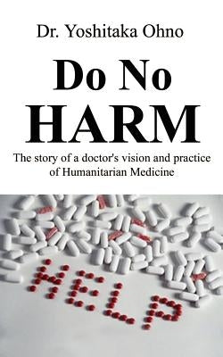 Do No Harm: The Story of a Doctor's Vision and Practice of Humanitarian Medicine by Ohno, Yoshitaka