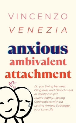 Anxious Ambivalent Attachment: Do you Swing between Clinginess and Detachment in Relationships? Build Healthy, Lasting Connections without Letting An by Venezia, Vincenzo