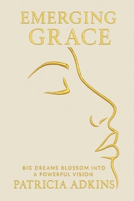 Emerging Grace: Big Dreams Blossom into a Powerful Vision by Patricia Adkins