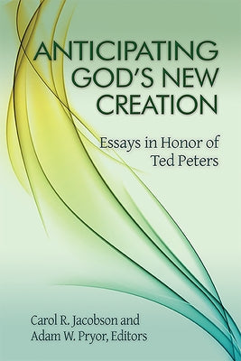 Anticipating God's New Creation: Essays in Honor of Ted Peters by Jacobson, Carol R.