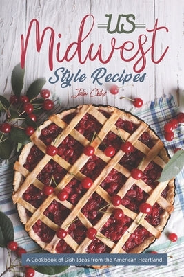 US Midwest Style Recipes: A Cookbook of Dish Ideas from the American Heartland! by Chiles, Julia