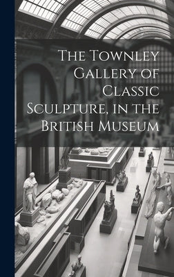The Townley Gallery of Classic Sculpture, in the British Museum by Anonymous