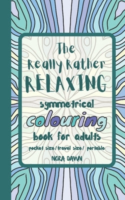 The Really Rather Relaxing Symmetrical Colouring Book for Adults. Pocket Size/ Travel Size/ Portable: 50 Single-Sided Hand Drawn Designs to Colour (Sy by Dawn, Nora
