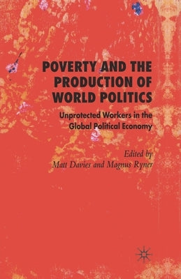 Poverty and the Production of World Politics: Unprotected Workers in the Global Political Economy by Davies, M.