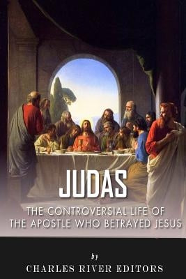 Judas: The Controversial Life of the Apostle Who Betrayed Jesus by Charles River