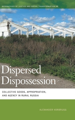 Dispersed Dispossession: Collective Goods, Appropriation, and Agency in Rural Russia by Vorbrugg, Alexander