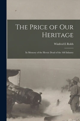 The Price of our Heritage; in Memory of the Heroic Dead of the 168 Infantry by E, Robb Winfred