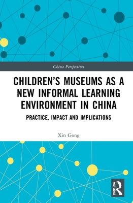 Children's Museums as a New Informal Learning Environment in China: Practice, Impact and Implications by Gong, Xin