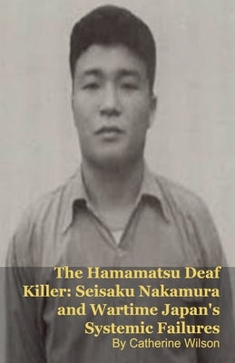 The Hamamatsu Deaf Killer: Seisaku Nakamura and Wartime Japan's Systemic Failures by Kelly, Mark