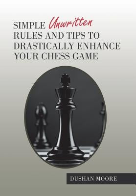 Simple Unwritten Rules and Tips to Drastically Enhance Your Chess Game by Moore, Dushan