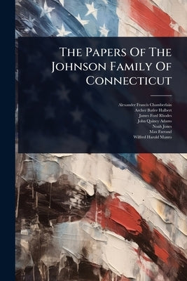 The Papers Of The Johnson Family Of Connecticut by Chamberlain, Alexander Francis