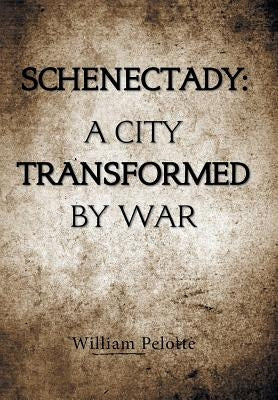 Schenectady: a City Transformed by War by Pelotte, William