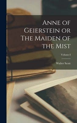 Anne of Geierstein or The Maiden of the Mist; Volume I by Scott, Walter