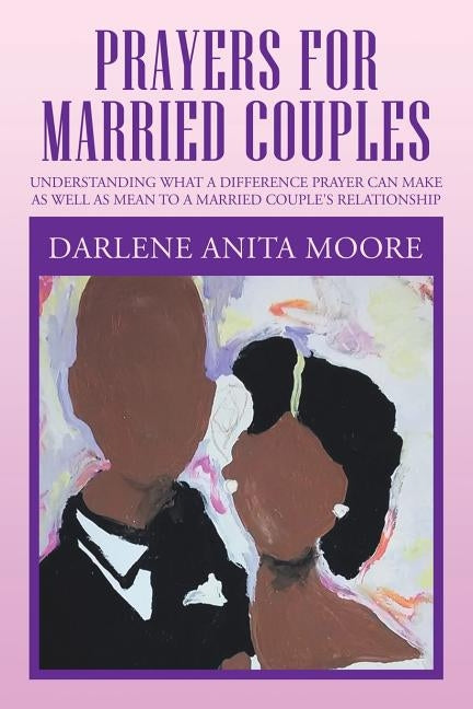 Prayers for Married Couples: Understanding What a Difference Prayer Can Make as Well as Mean to a Married Couple's Relationship by Moore, Darlene Anita