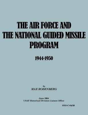 The Air Force and the National Guided Missile Program 1944-1950 by Rosenberg, Max