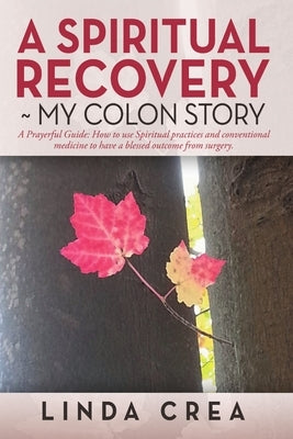 A Spiritual Recovery My colon story: A Prayerful Guide: How to use Spiritual practices and conventional medicine to have a blessed outcome from surger by Crea, Linda