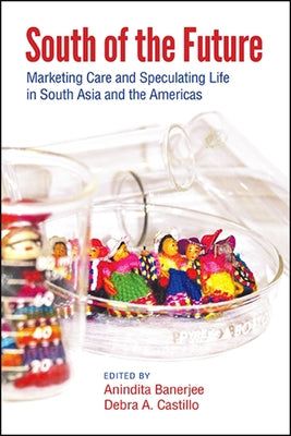 South of the Future: Marketing Care and Speculating Life in South Asia and the Americas by Banerjee, Anindita