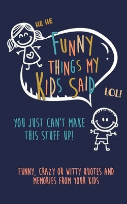 Funny Things my kids said: You just can't make this stuff up: Funny, Crazy or Witty Quotes and Memories from your Kids by Journals, Kenniebstyles