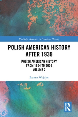 Polish American History After 1939: Polish American History from 1854 to 2004, Volume 2 by Wojdon, Joanna
