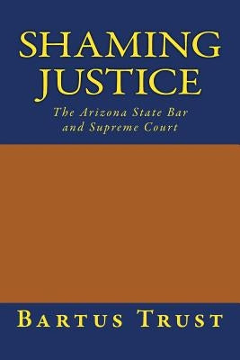 Shaming Justice: The Arizona State Bar and Supreme Court by Trust, Bartus