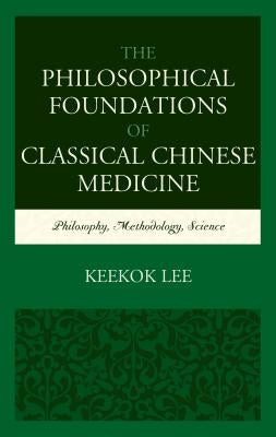 The Philosophical Foundations of Classical Chinese Medicine: Philosophy, Methodology, Science by Lee, Keekok