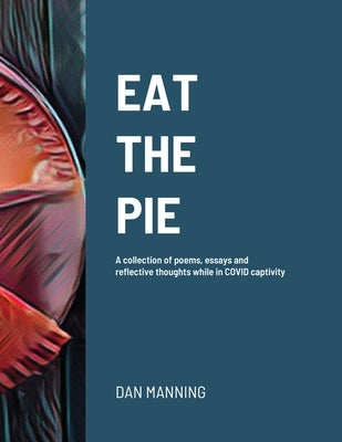 Eat the Pie: A collection of poems, essays and reflective thoughts while in COVID captivity by Manning, Dan