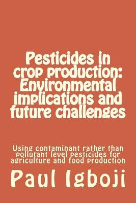 Pesticides in crop production: Environmental implications and future challenges: Using contaminant rather than pollutant level pesticides for agricul by Igboji, Paul Ola