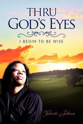 Thru God's Eyes: I Begin to Be Wise by Johnson, Yolanda