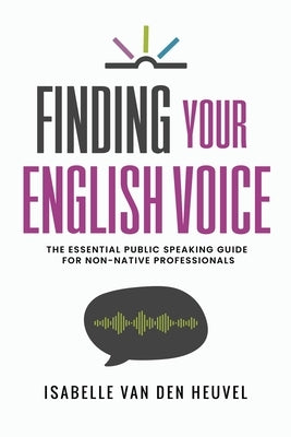 Finding Your English Voice: The Essential Public Speaking Guide for Non-Native Professionals by Van Den Heuvel, Isabelle