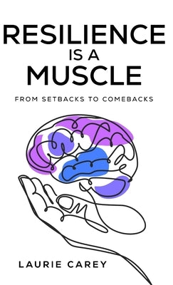 Resilience is a Muscle: From Setbacks to Comebacks by Carey, Laurie