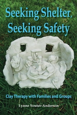 Seeking Shelter, Seeking Safety: Clay Therapy with Families and Groups by Souter-Anderson, Lynne